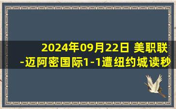 2024年09月22日 美职联-迈阿密国际1-1遭纽约城读秒绝平 梅西策动坎帕纳破门